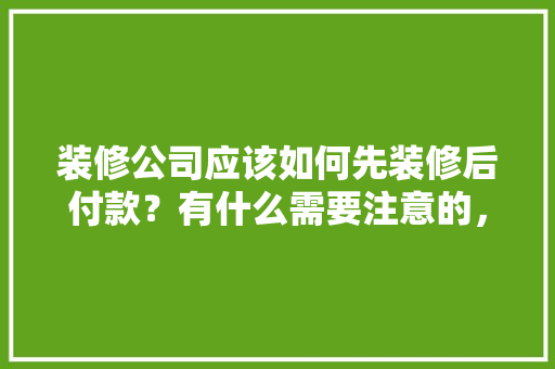 装修公司应该如何先装修后付款？有什么需要注意的，装修第一天需准备什么东西。 装修公司应该如何先装修后付款？有什么需要注意的，装修第一天需准备什么东西。 装修知识