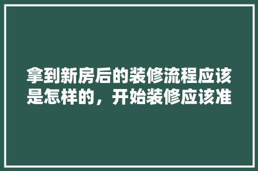 拿到新房后的装修流程应该是怎样的，开始装修应该准备什么东西。 拿到新房后的装修流程应该是怎样的，开始装修应该准备什么东西。 买房须知