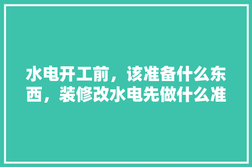 水电开工前，该准备什么东西，装修改水电先做什么准备工作。 水电开工前，该准备什么东西，装修改水电先做什么准备工作。 家居设计