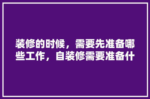 装修的时候，需要先准备哪些工作，自装修需要准备什么物品呢。 装修的时候，需要先准备哪些工作，自装修需要准备什么物品呢。 家居装饰