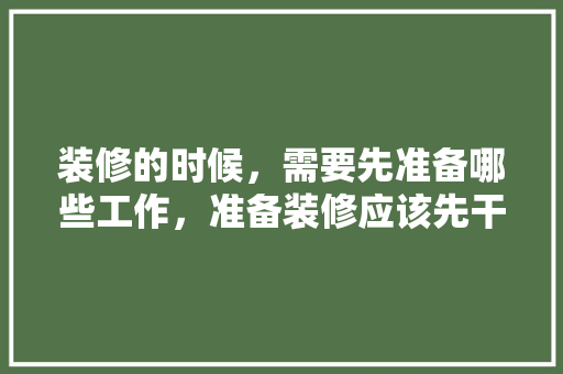 装修的时候，需要先准备哪些工作，准备装修应该先干什么活呢。 装修的时候，需要先准备哪些工作，准备装修应该先干什么活呢。 家居设计
