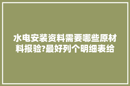 水电安装资料需要哪些原材料报验?最好列个明细表给我，水电装修先准备什么资料呢。 水电安装资料需要哪些原材料报验?最好列个明细表给我，水电装修先准备什么资料呢。 买房须知