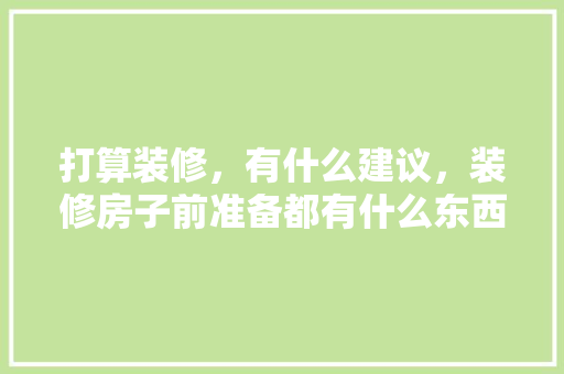 打算装修，有什么建议，装修房子前准备都有什么东西。 打算装修，有什么建议，装修房子前准备都有什么东西。 买房须知