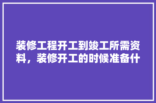 装修工程开工到竣工所需资料，装修开工的时候准备什么东西。 装修工程开工到竣工所需资料，装修开工的时候准备什么东西。 家居装饰
