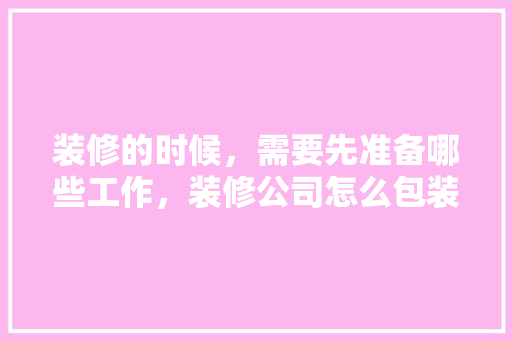 装修的时候，需要先准备哪些工作，装修公司怎么包装公司。 装修的时候，需要先准备哪些工作，装修公司怎么包装公司。 买房须知