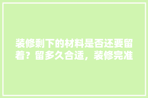 装修剩下的材料是否还要留着？留多久合适，装修完准备什么东西好呢。 装修剩下的材料是否还要留着？留多久合适，装修完准备什么东西好呢。 买房须知