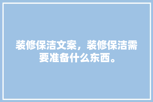 装修保洁文案，装修保洁需要准备什么东西。 装修保洁文案，装修保洁需要准备什么东西。 装修知识