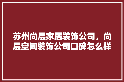 苏州尚层家居装饰公司，尚层空间装饰公司口碑怎么样。 苏州尚层家居装饰公司，尚层空间装饰公司口碑怎么样。 家居装饰