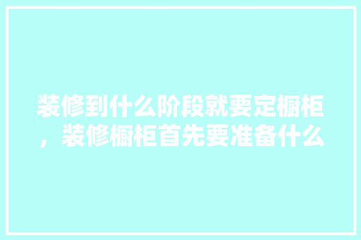 装修到什么阶段就要定橱柜，装修橱柜首先要准备什么东西。 装修到什么阶段就要定橱柜，装修橱柜首先要准备什么东西。 家居设计
