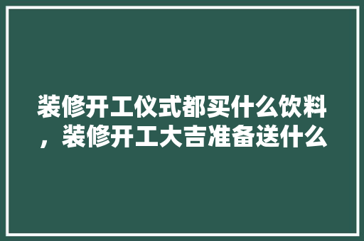 装修开工仪式都买什么饮料，装修开工大吉准备送什么礼物。 装修开工仪式都买什么饮料，装修开工大吉准备送什么礼物。 装修知识