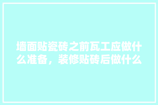 墙面贴瓷砖之前瓦工应做什么准备，装修贴砖后做什么准备工作。 墙面贴瓷砖之前瓦工应做什么准备，装修贴砖后做什么准备工作。 家居设计