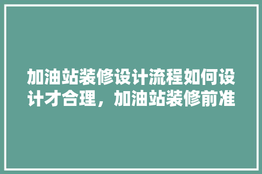 加油站装修设计流程如何设计才合理，加油站装修前准备什么东西。 加油站装修设计流程如何设计才合理，加油站装修前准备什么东西。 买房须知