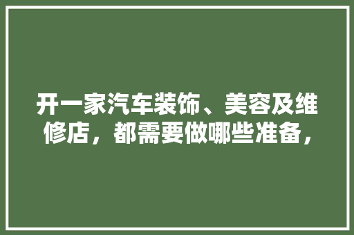 开一家汽车装饰、美容及维修店，都需要做哪些准备，美容店装修期要准备什么东西。 开一家汽车装饰、美容及维修店，都需要做哪些准备，美容店装修期要准备什么东西。 装修知识