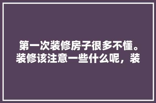 第一次装修房子很多不懂。装修该注意一些什么呢，装修给人家准备什么东西。 第一次装修房子很多不懂。装修该注意一些什么呢，装修给人家准备什么东西。 装修知识