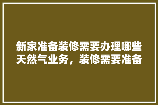新家准备装修需要办理哪些天然气业务，装修需要准备什么呢图片。 新家准备装修需要办理哪些天然气业务，装修需要准备什么呢图片。 二手房