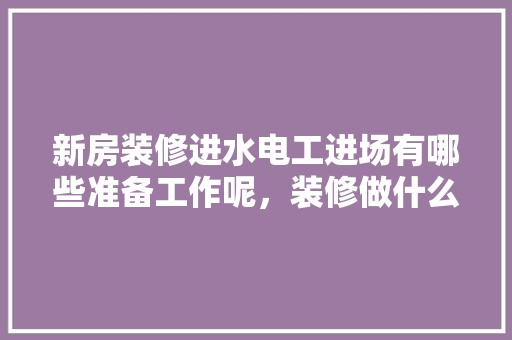 新房装修进水电工进场有哪些准备工作呢，装修做什么准备工作比较好。 新房装修进水电工进场有哪些准备工作呢，装修做什么准备工作比较好。 装修知识