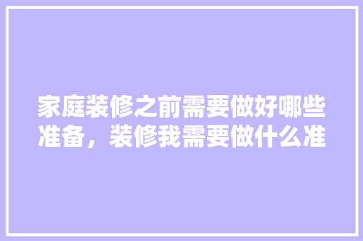 家庭装修之前需要做好哪些准备，装修我需要做什么准备工作。 家庭装修之前需要做好哪些准备，装修我需要做什么准备工作。 买房须知
