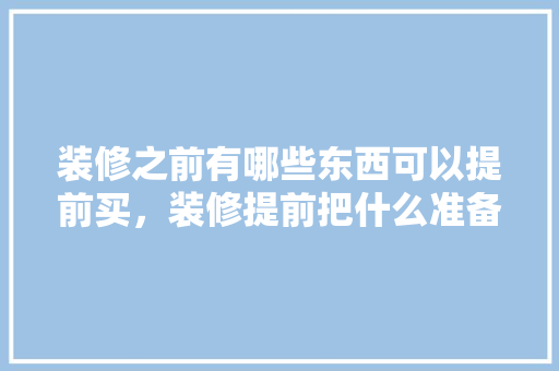 装修之前有哪些东西可以提前买，装修提前把什么准备好。 装修之前有哪些东西可以提前买，装修提前把什么准备好。 二手房