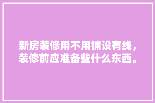 新房装修用不用铺设有线，装修前应准备些什么东西。 新房装修用不用铺设有线，装修前应准备些什么东西。 买房须知