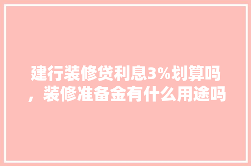 建行装修贷利息3%划算吗，装修准备金有什么用途吗知乎。 建行装修贷利息3%划算吗，装修准备金有什么用途吗知乎。 家居装饰