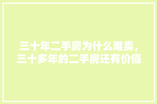 三十年二手房为什么难卖，三十多年的二手房还有价值吗。 三十年二手房为什么难卖，三十多年的二手房还有价值吗。 二手房