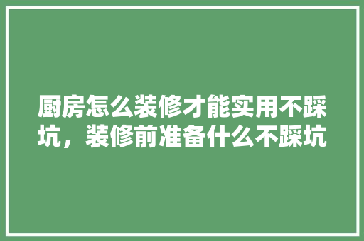 厨房怎么装修才能实用不踩坑，装修前准备什么不踩坑好呢。 厨房怎么装修才能实用不踩坑，装修前准备什么不踩坑好呢。 二手房
