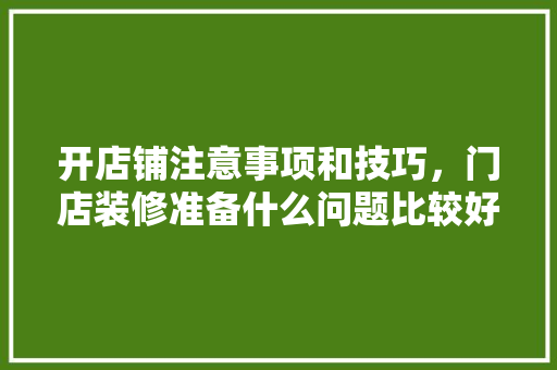 开店铺注意事项和技巧，门店装修准备什么问题比较好。 开店铺注意事项和技巧，门店装修准备什么问题比较好。 买房须知