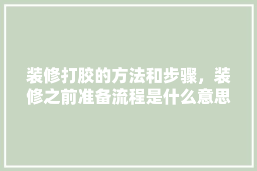 装修打胶的方法和步骤，装修之前准备流程是什么意思。 装修打胶的方法和步骤，装修之前准备流程是什么意思。 家居装饰