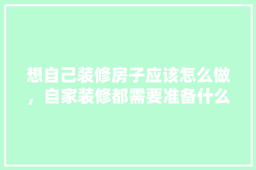 想自己装修房子应该怎么做，自家装修都需要准备什么东西。 想自己装修房子应该怎么做，自家装修都需要准备什么东西。 家居装饰