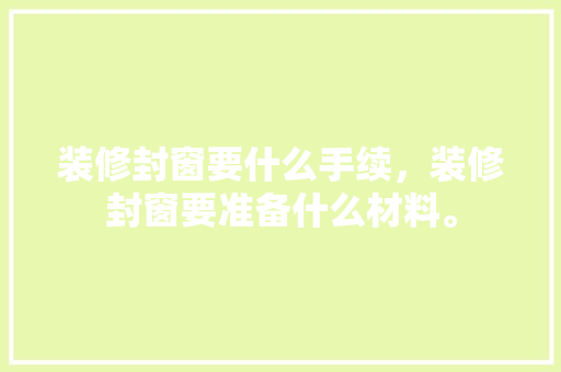 装修封窗要什么手续，装修封窗要准备什么材料。 装修封窗要什么手续，装修封窗要准备什么材料。 装修知识