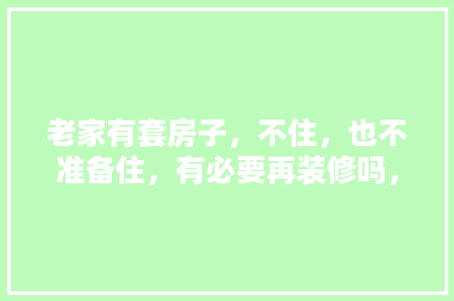 老家有套房子，不住，也不准备住，有必要再装修吗，新房子准备装修需要什么东西。 老家有套房子，不住，也不准备住，有必要再装修吗，新房子准备装修需要什么东西。 买房须知
