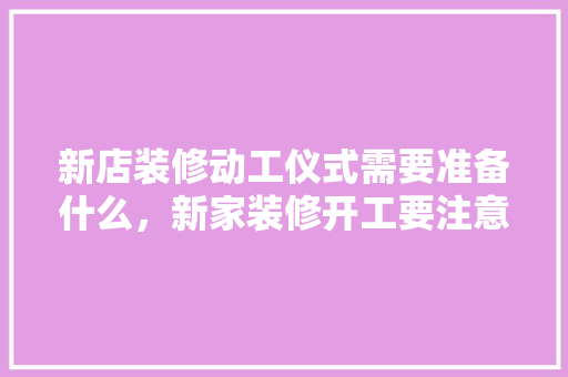 新店装修动工仪式需要准备什么，新家装修开工要注意什么?。 新店装修动工仪式需要准备什么，新家装修开工要注意什么?。 装修知识