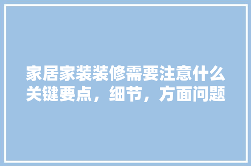 家居家装装修需要注意什么关键要点，细节，方面问题，准备装修注意什么事项。 家居家装装修需要注意什么关键要点，细节，方面问题，准备装修注意什么事项。 二手房