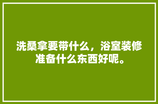 洗桑拿要带什么，浴室装修准备什么东西好呢。 洗桑拿要带什么，浴室装修准备什么东西好呢。 装修知识
