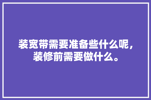 装宽带需要准备些什么呢，装修前需要做什么。 装宽带需要准备些什么呢，装修前需要做什么。 买房须知