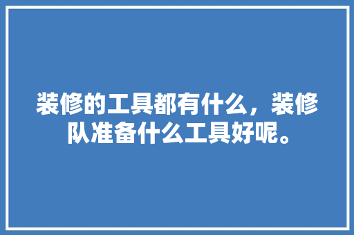 装修的工具都有什么，装修队准备什么工具好呢。 装修的工具都有什么，装修队准备什么工具好呢。 买房须知