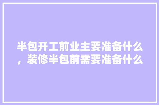 半包开工前业主要准备什么，装修半包前需要准备什么东西。 半包开工前业主要准备什么，装修半包前需要准备什么东西。 装修知识