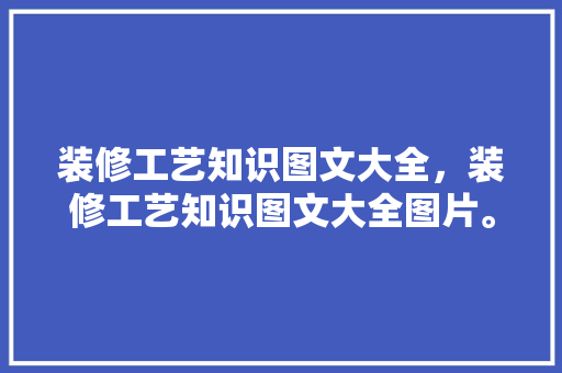 装修工艺知识图文大全，装修工艺知识图文大全图片。 装修工艺知识图文大全，装修工艺知识图文大全图片。 装修知识