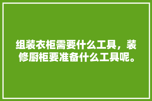 组装衣柜需要什么工具，装修厨柜要准备什么工具呢。 组装衣柜需要什么工具，装修厨柜要准备什么工具呢。 二手房