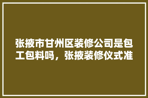 张掖市甘州区装修公司是包工包料吗，张掖装修仪式准备什么物品。 张掖市甘州区装修公司是包工包料吗，张掖装修仪式准备什么物品。 家居设计