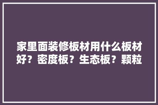 家里面装修板材用什么板材好？密度板？生态板？颗粒板，准备装修要买什么材料的沙发。 家里面装修板材用什么板材好？密度板？生态板？颗粒板，准备装修要买什么材料的沙发。 装修知识