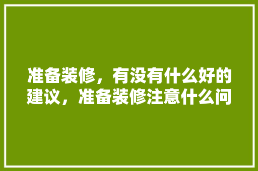 准备装修，有没有什么好的建议，准备装修注意什么问题呢英语。 准备装修，有没有什么好的建议，准备装修注意什么问题呢英语。 二手房