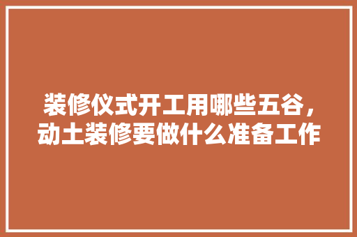 装修仪式开工用哪些五谷，动土装修要做什么准备工作。 装修仪式开工用哪些五谷，动土装修要做什么准备工作。 装修知识