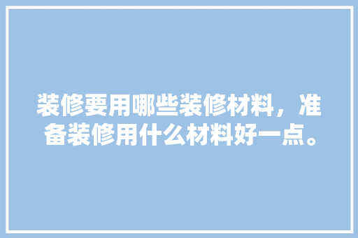 装修要用哪些装修材料，准备装修用什么材料好一点。 装修要用哪些装修材料，准备装修用什么材料好一点。 二手房