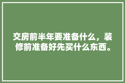 交房前半年要准备什么，装修前准备好先买什么东西。 交房前半年要准备什么，装修前准备好先买什么东西。 装修知识