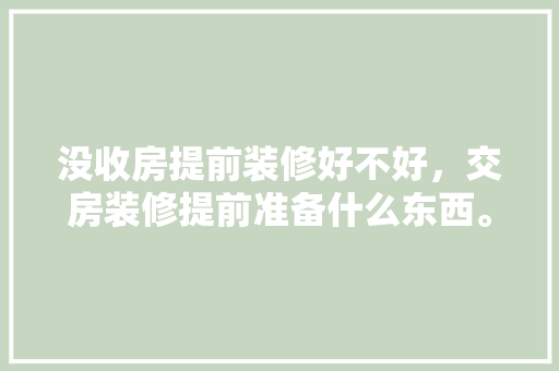 没收房提前装修好不好，交房装修提前准备什么东西。 没收房提前装修好不好，交房装修提前准备什么东西。 装修知识