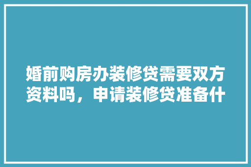 婚前购房办装修贷需要双方资料吗，申请装修贷准备什么资料呢。 婚前购房办装修贷需要双方资料吗，申请装修贷准备什么资料呢。 买房须知