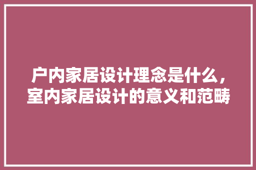 户内家居设计理念是什么，室内家居设计的意义和范畴。 户内家居设计理念是什么，室内家居设计的意义和范畴。 家居设计