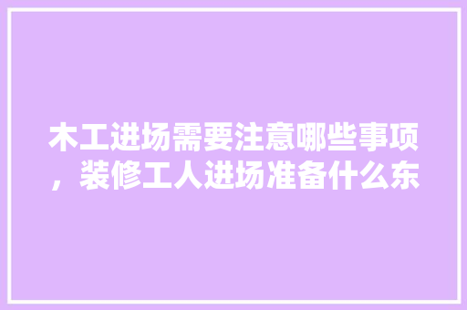 木工进场需要注意哪些事项，装修工人进场准备什么东西。 木工进场需要注意哪些事项，装修工人进场准备什么东西。 装修知识
