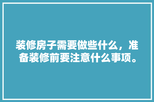 装修房子需要做些什么，准备装修前要注意什么事项。 装修房子需要做些什么，准备装修前要注意什么事项。 二手房